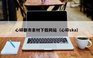 嘉善心碎都市素材下载网站（心碎ska）